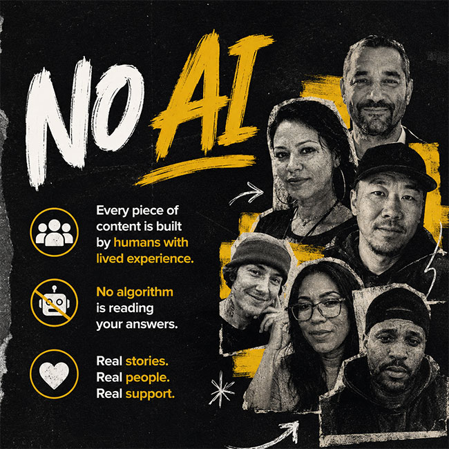 No AI Every piece of content is built by humans with lived experience. No algorithm is reading your answers.